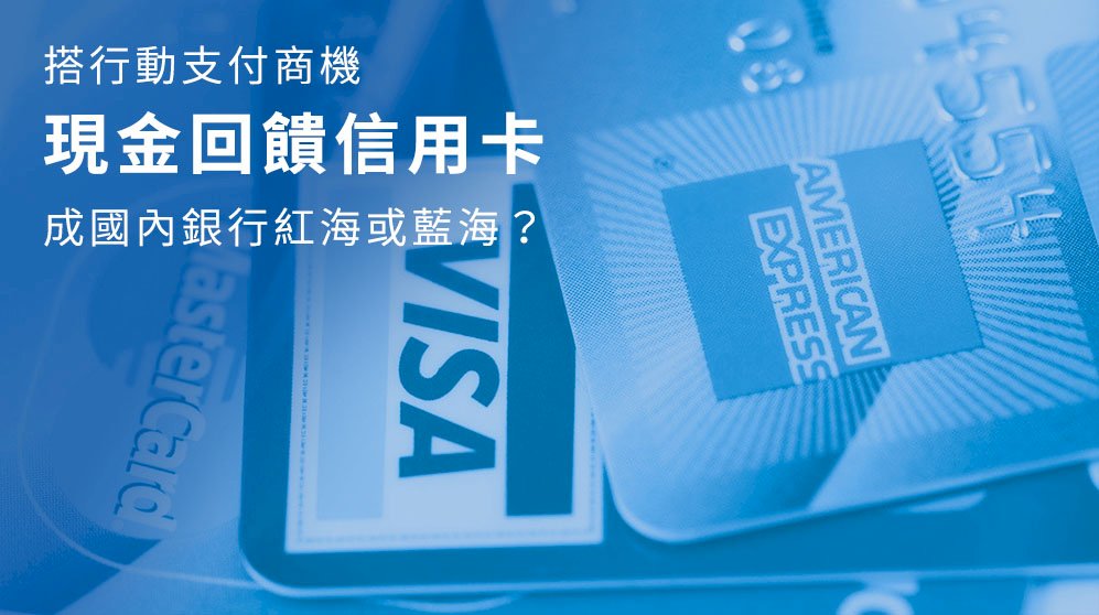 搭行動支付商機 現金回饋信用卡成國內銀行紅海或藍海？